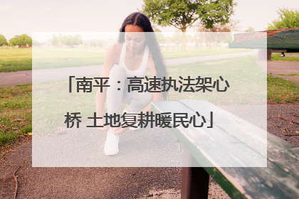南平：高速执法架心桥 土地复耕暖民心