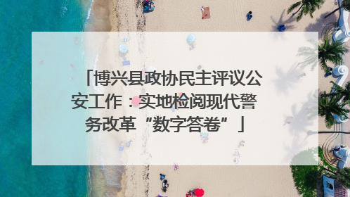 博兴县政协民主评议公安工作：实地检阅现代警务改革“数字答卷”