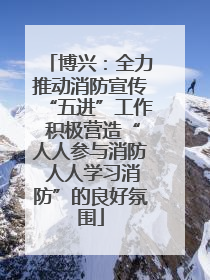 博兴：全力推动消防宣传“五进”工作 积极营造“人人参与消防 人人学习消防”的良好氛围