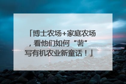 博士农场+家庭农场，看他们如何“薯” 写有机农业新童话！