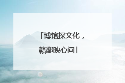 博馆探文化，赣鄱映心间