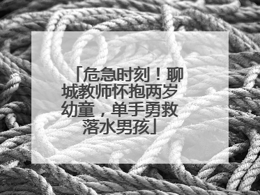 危急时刻！聊城教师怀抱两岁幼童，单手勇救落水男孩