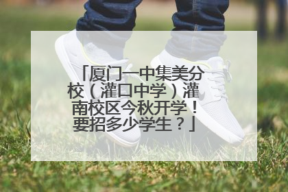 厦门一中集美分校（灌口中学）灌南校区今秋开学！要招多少学生？