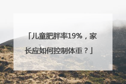 儿童肥胖率19%，家长应如何控制体重？