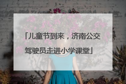 儿童节到来，济南公交驾驶员走进小学课堂