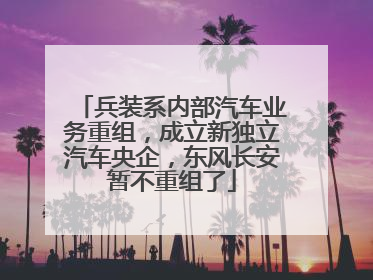 兵装系内部汽车业务重组，成立新独立汽车央企，东风长安暂不重组了