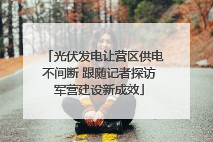 光伏发电让营区供电不间断 跟随记者探访军营建设新成效