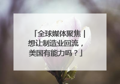 全球媒体聚焦｜想让制造业回流，美国有能力吗？