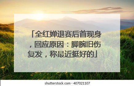 全红婵退赛后首现身，回应原因：脚腕旧伤复发，称最近挺好的
