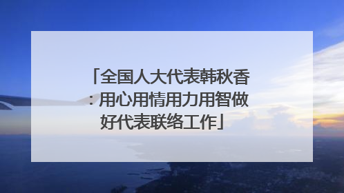 全国人大代表韩秋香：用心用情用力用智做好代表联络工作