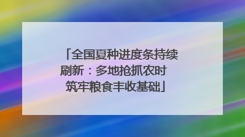 全国夏种进度条持续刷新：多地抢抓农时 筑牢粮食丰收基础