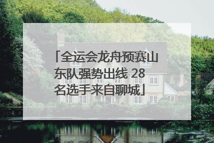 全运会龙舟预赛山东队强势出线 28名选手来自聊城