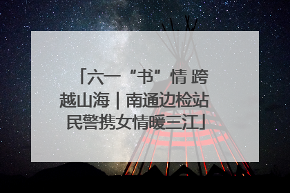 六一“书”情 跨越山海｜南通边检站民警携女情暖三江