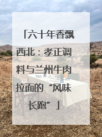 六十年香飘西北：孝正调料与兰州牛肉拉面的“风味长跑”