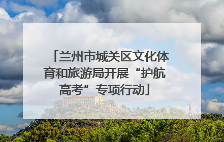 兰州市城关区文化体育和旅游局开展“护航高考”专项行动