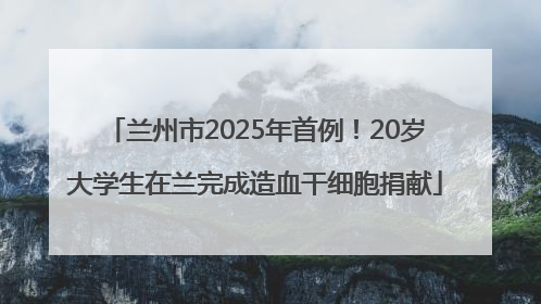 兰州市2025年首例！20岁大学生在兰完成造血干细胞捐献