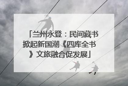 兰州永登：民间藏书掀起新国潮《四库全书》文旅融合促发展