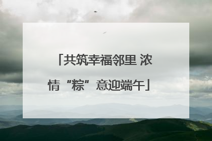 共筑幸福邻里 浓情“粽”意迎端午