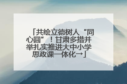 共绘立德树人“同心圆”！甘肃多措并举扎实推进大中小学思政课一体化→