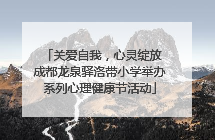 关爱自我，心灵绽放 成都龙泉驿洛带小学举办系列心理健康节活动