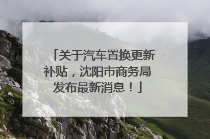 关于汽车置换更新补贴，沈阳市商务局发布最新消息！