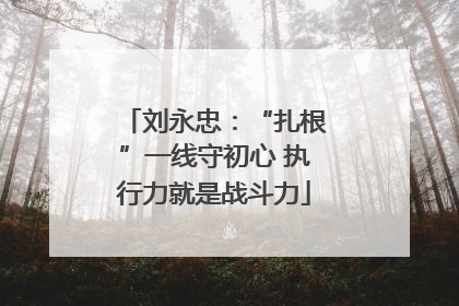 刘永忠：“扎根”一线守初心 执行力就是战斗力