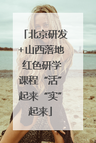 北京研发+山西落地 红色研学课程“活”起来“实”起来