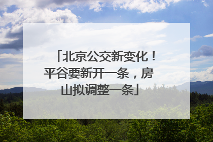 北京公交新变化！平谷要新开一条，房山拟调整一条