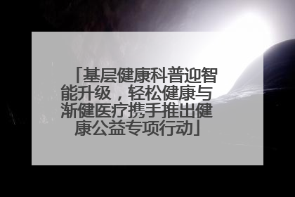 基层健康科普迎智能升级，轻松健康与渐健医疗携手推出健康公益专项行动
