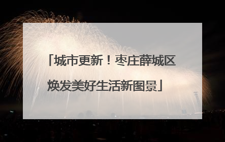 城市更新！枣庄薛城区焕发美好生活新图景