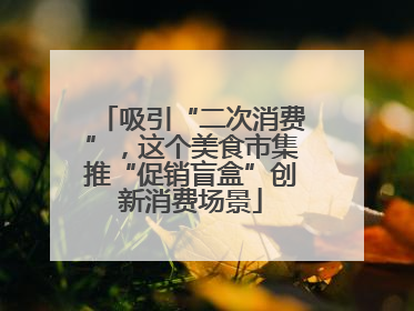 吸引“二次消费”，这个美食市集推“促销盲盒”创新消费场景