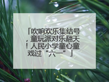 吹响欢乐集结号，童玩派对乐翻天！人民小学童心童戏过“六一”