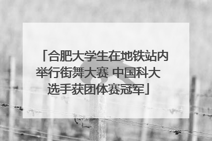 合肥大学生在地铁站内举行街舞大赛 中国科大选手获团体赛冠军