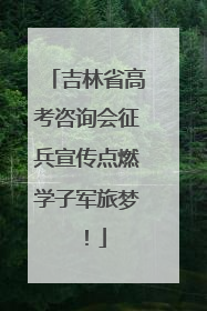 吉林省高考咨询会征兵宣传点燃学子军旅梦！
