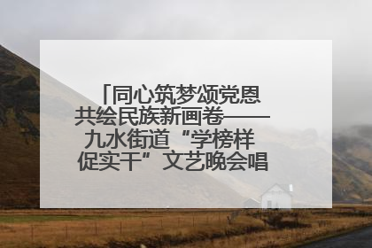 同心筑梦颂党恩 共绘民族新画卷——九水街道“学榜样 促实干”文艺晚会唱响民族团结主旋律