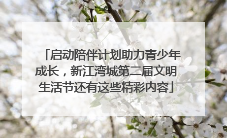 启动陪伴计划助力青少年成长，新江湾城第二届文明生活节还有这些精彩内容