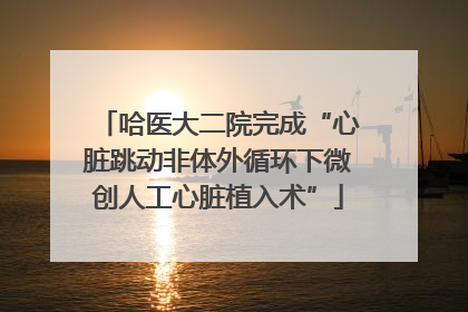 哈医大二院完成“心脏跳动非体外循环下微创人工心脏植入术”