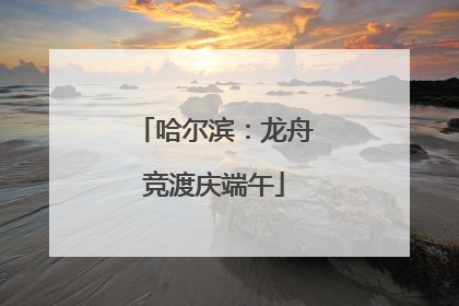 哈尔滨：龙舟竞渡庆端午