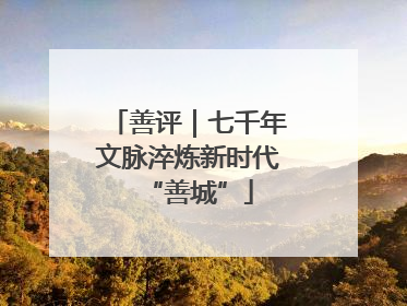 善评｜七千年文脉淬炼新时代“善城”