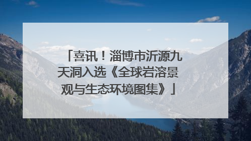 喜讯！淄博市沂源九天洞入选《全球岩溶景观与生态环境图集》