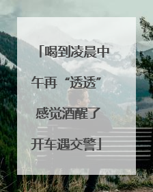 喝到凌晨中午再“透透” 感觉酒醒了开车遇交警