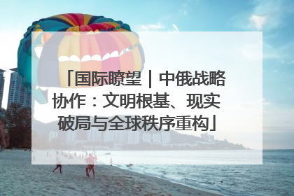 国际瞭望｜中俄战略协作：文明根基、现实破局与全球秩序重构