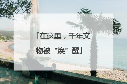 在这里，千年文物被“焕”醒