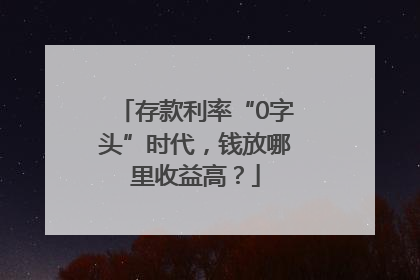 存款利率“0字头”时代，钱放哪里收益高？