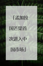 孟加拉国芒果首次进入中国市场