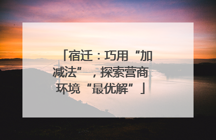 宿迁：巧用“加减法”，探索营商环境“最优解”