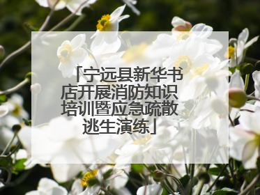 宁远县新华书店开展消防知识培训暨应急疏散逃生演练