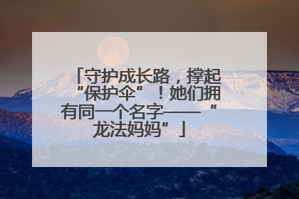 守护成长路，撑起“保护伞”！她们拥有同一个名字——“龙法妈妈”