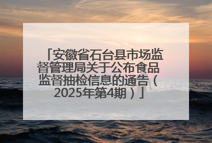 安徽省石台县市场监督管理局关于公布食品监督抽检信息的通告（2025年第4期）