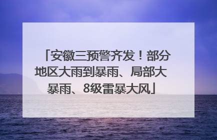 安徽三预警齐发！部分地区大雨到暴雨、局部大暴雨、8级雷暴大风